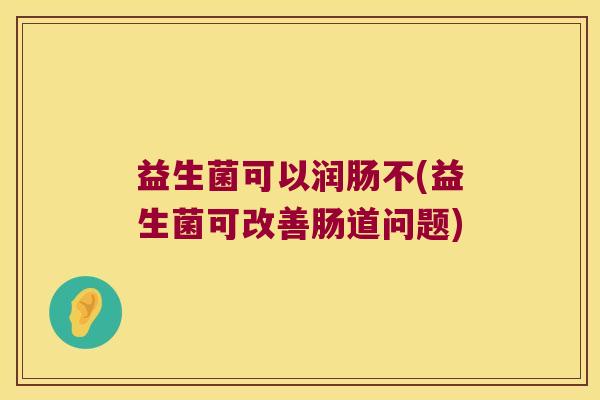 益生菌可以润肠不(益生菌可改善肠道问题)