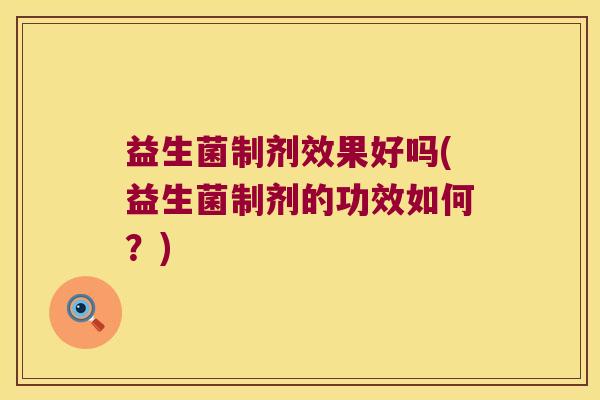 益生菌制剂效果好吗(益生菌制剂的功效如何？)