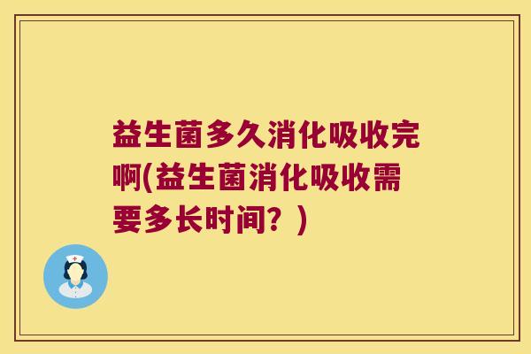 益生菌多久消化吸收完啊(益生菌消化吸收需要多长时间？)