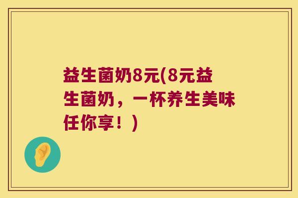 益生菌奶8元(8元益生菌奶，一杯养生美味任你享！)
