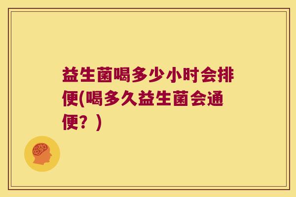 益生菌喝多少小时会排便(喝多久益生菌会通便？)