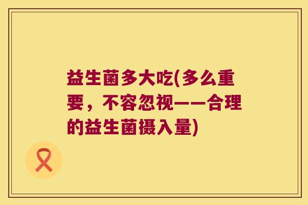 益生菌多大吃(多么重要,不容忽视——合理的益生菌摄入量) 益生菌多大吃(多么重要,不容忽视——合理的益生菌摄入量)