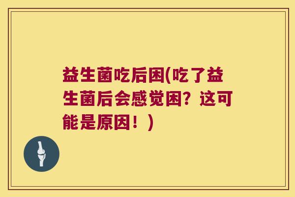 益生菌吃后困(吃了益生菌后会感觉困？这可能是原因！)