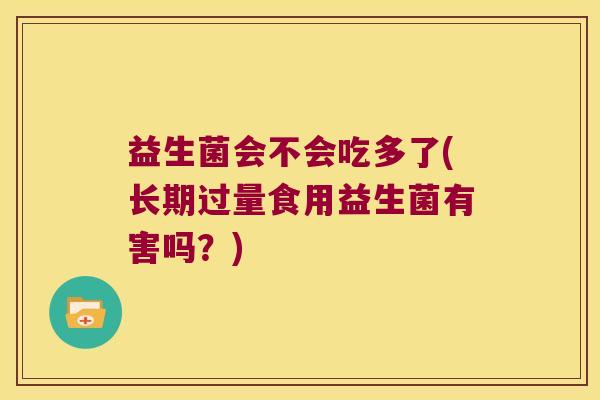 益生菌会不会吃多了(长期过量食用益生菌有害吗?) 益生菌会不会吃多了(长期过量食用益生菌有害吗?)