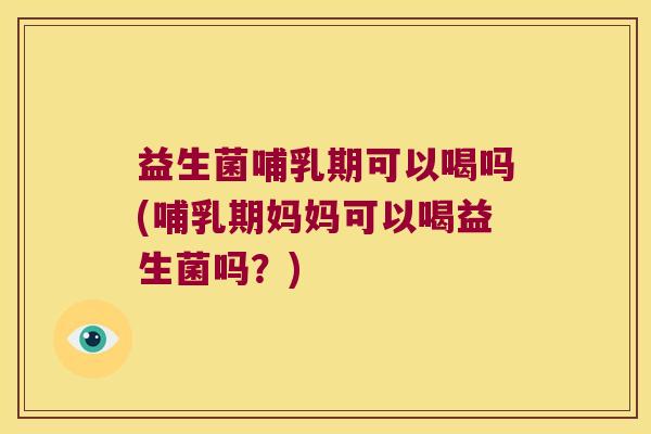 益生菌哺乳期可以喝吗(哺乳期妈妈可以喝益生菌吗？)