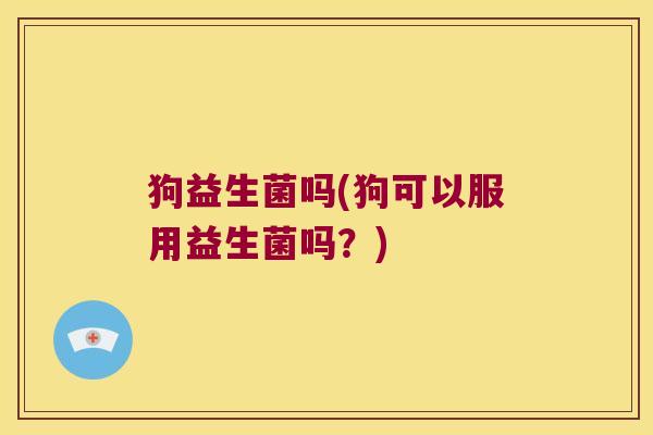 狗益生菌吗(狗可以服用益生菌吗?) 狗益生菌吗(狗可以服用益生菌吗?)