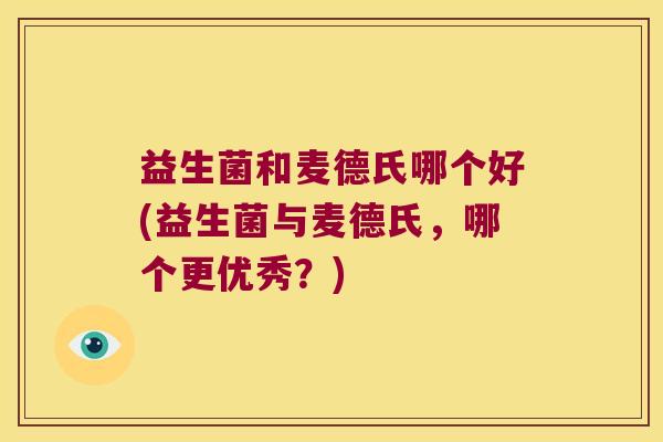 益生菌和麦德氏哪个好(益生菌与麦德氏,哪个更优秀?) 益生菌和麦德氏哪个好(益生菌与麦德氏,哪个更优秀?)