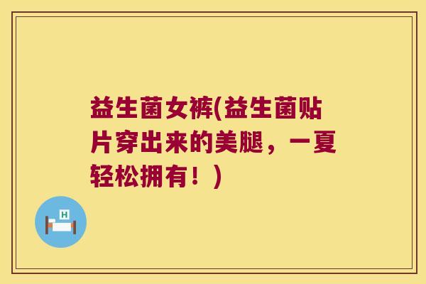 益生菌女裤(益生菌贴片穿出来的美腿,一夏轻松拥有!) 益生菌女裤(益生菌贴片穿出来的美腿,一夏轻松拥有!)