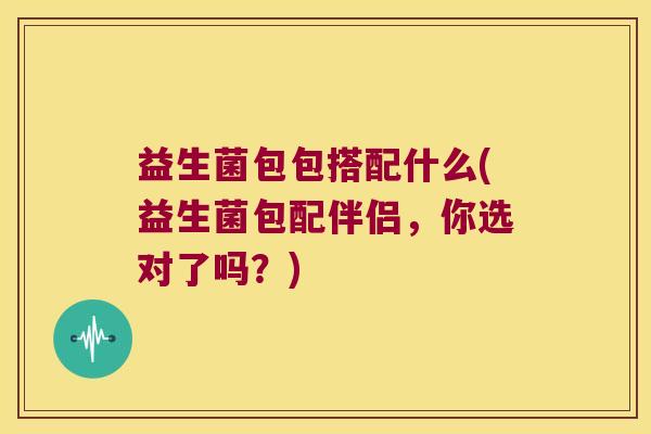 益生菌包包搭配什么(益生菌包配伴侣,你选对了吗?) 益生菌包包搭配什么(益生菌包配伴侣,你选对了吗?)