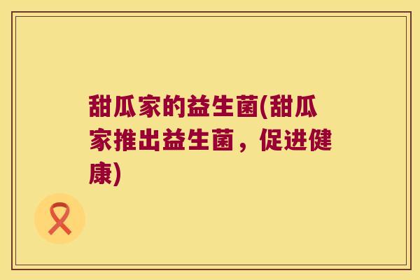 甜瓜家的益生菌(甜瓜家推出益生菌，促进健康)