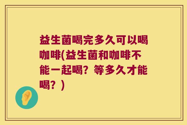 益生菌喝完多久可以喝咖啡(益生菌和咖啡不能一起喝？等多久才能喝？)
