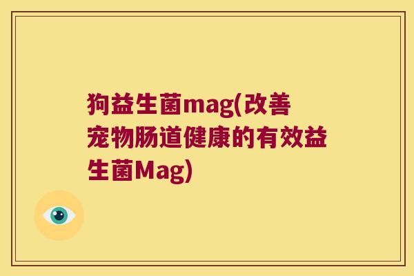 狗益生菌mag(改善宠物肠道健康的有效益生菌Mag) 狗益生菌mag(改善宠物肠道健康的有效益生菌Mag)