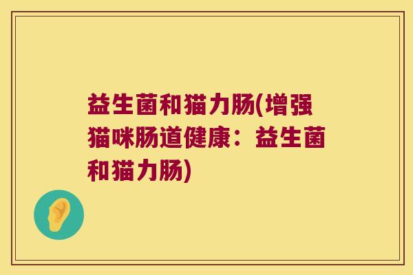 益生菌和猫力肠(增强猫咪肠道健康：益生菌和猫力肠)