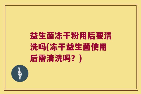 益生菌冻干粉用后要清洗吗(冻干益生菌使用后需清洗吗?) 益生菌冻干粉用后要清洗吗(冻干益生菌使用后需清洗吗?)