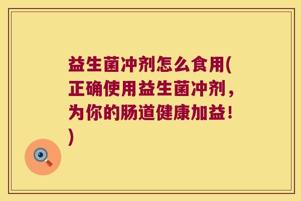 益生菌冲剂怎么食用(正确使用益生菌冲剂,为你的肠道健康加益!) 益生菌冲剂怎么食用(正确使用益生菌冲剂,为你的肠道健康加益!)
