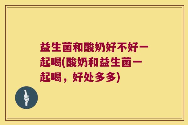 益生菌和酸奶好不好一起喝(酸奶和益生菌一起喝,好处多多) 益生菌和酸奶好不好一起喝(酸奶和益生菌一起喝,好处多多)