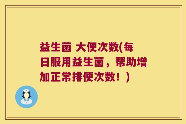 益生菌 大便次数(每日服用益生菌，帮助增加正常排便次数！)