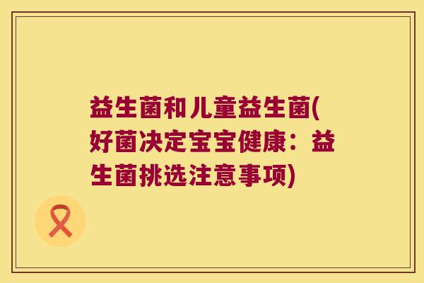 益生菌和儿童益生菌(好菌决定宝宝健康:益生菌挑选注意事项) 益生菌和儿童益生菌(好菌决定宝宝健康:益生菌挑选注意事项)