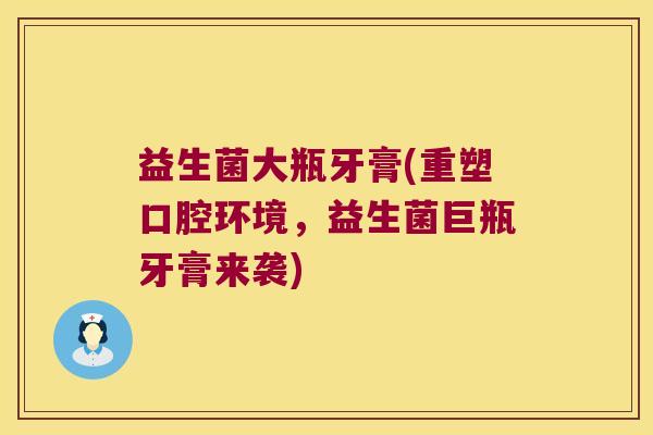 益生菌大瓶牙膏(重塑口腔环境，益生菌巨瓶牙膏来袭)
