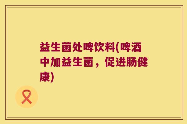 益生菌处啤饮料(啤酒中加益生菌，促进肠健康)