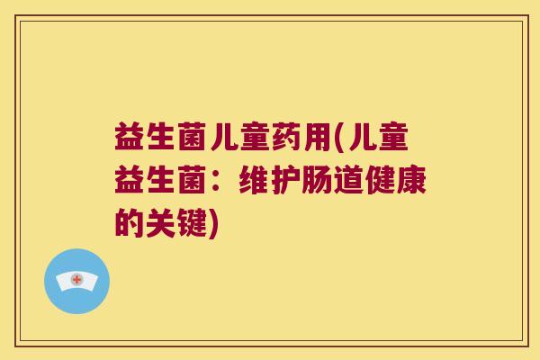 益生菌儿童药用(儿童益生菌:维护肠道健康的关键) 益生菌儿童药用(儿童益生菌:维护肠道健康的关键)