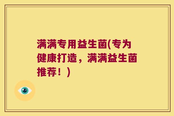满满专用益生菌(专为健康打造，满满益生菌推荐！)