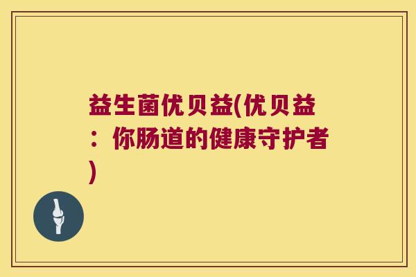 益生菌优贝益(优贝益：你肠道的健康守护者)