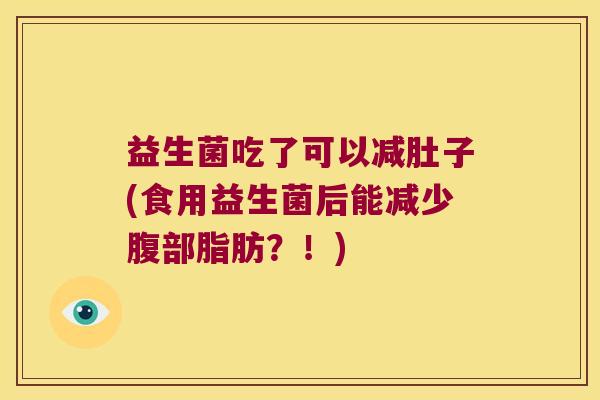 益生菌吃了可以减肚子(食用益生菌后能减少腹部脂肪?!) 益生菌吃了可以减肚子(食用益生菌后能减少腹部脂肪?!)