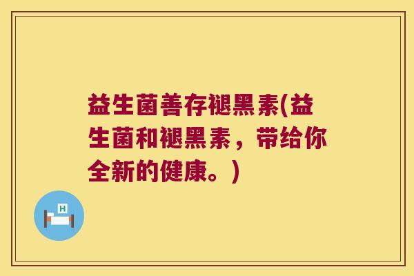 益生菌善存褪黑素(益生菌和褪黑素，带给你全新的健康。)