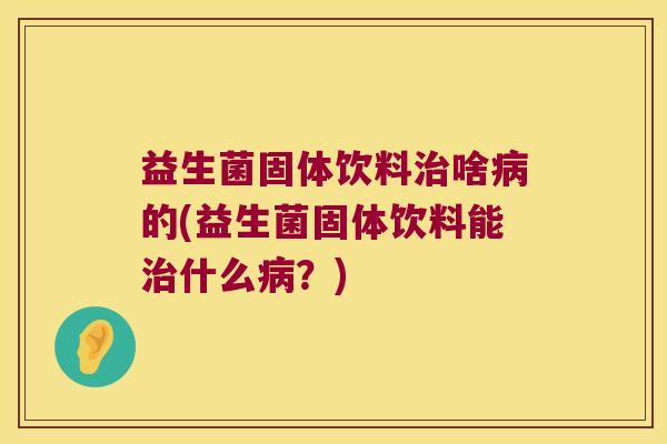 益生菌固体饮料啥的(益生菌固体饮料能什么?) 益生菌固体饮料啥的(益生菌固体饮料能什么?)
