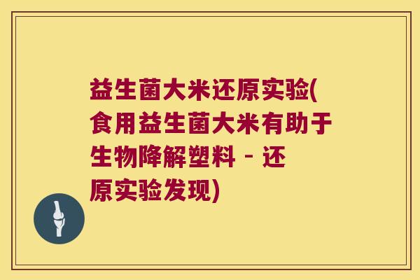 益生菌大米还原实验(食用益生菌大米有助于生物降解塑料 - 还原实验发现) 益生菌大米还原实验(食用益生菌大米有助于生物降解塑料 - 还原实验发现)