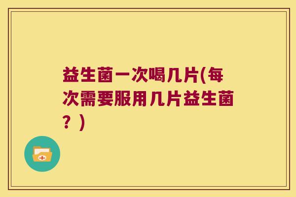 益生菌一次喝几片(每次需要服用几片益生菌？)