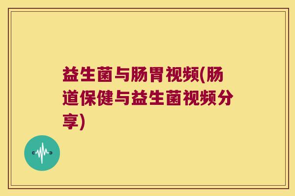 益生菌与肠胃视频(肠道保健与益生菌视频分享)