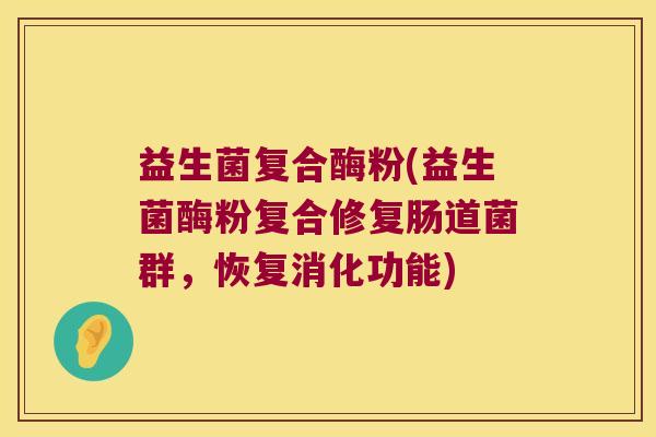 益生菌复合酶粉(益生菌酶粉复合修复肠道菌群,恢复消化功能) 益生菌复合酶粉(益生菌酶粉复合修复肠道菌群,恢复消化功能)