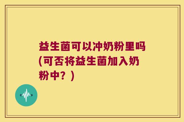 益生菌可以冲奶粉里吗(可否将益生菌加入奶粉中?) 益生菌可以冲奶粉里吗(可否将益生菌加入奶粉中?)