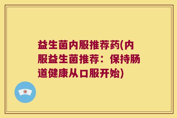 益生菌内服推荐药(内服益生菌推荐:保持肠道健康从口服开始) 益生菌内服推荐药(内服益生菌推荐:保持肠道健康从口服开始)