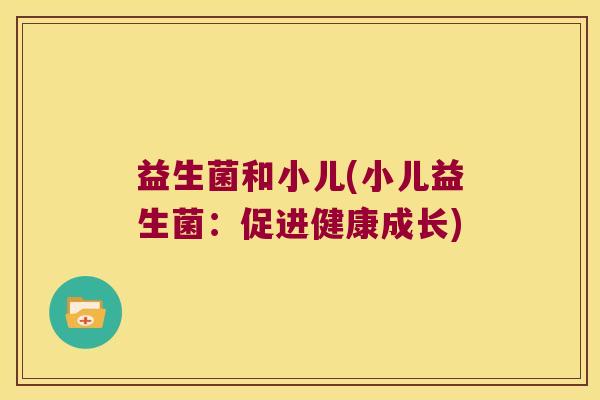 益生菌和小儿(小儿益生菌：促进健康成长)