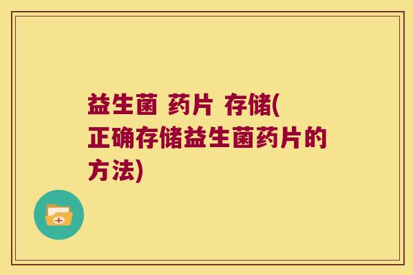 益生菌 药片 存储(正确存储益生菌药片的方法) 益生菌 药片 存储(正确存储益生菌药片的方法)