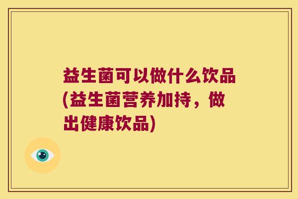 益生菌可以做什么饮品(益生菌营养加持,做出健康饮品) 益生菌可以做什么饮品(益生菌营养加持,做出健康饮品)