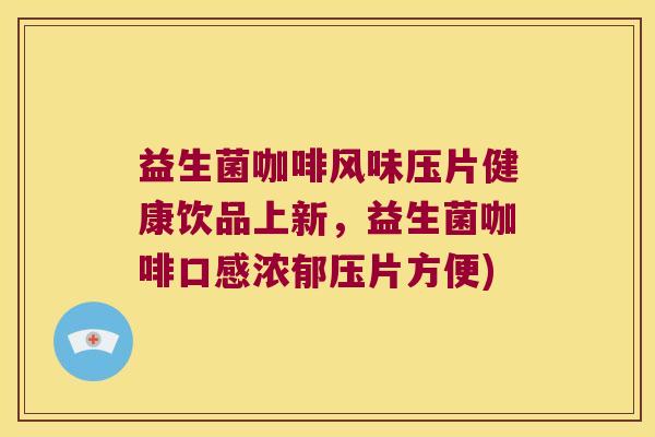 益生菌咖啡风味压片健康饮品上新,益生菌咖啡口感浓郁压片方便) 益生菌咖啡风味压片健康饮品上新,益生菌咖啡口感浓郁压片方便)