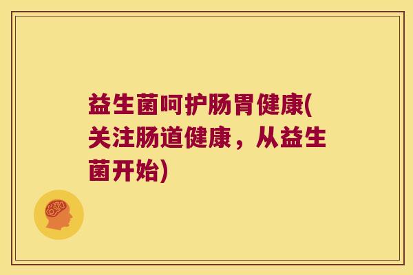 益生菌呵护肠胃健康(关注肠道健康，从益生菌开始)