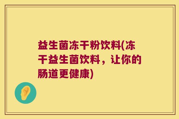 益生菌冻干粉饮料(冻干益生菌饮料,让你的肠道更健康) 益生菌冻干粉饮料(冻干益生菌饮料,让你的肠道更健康)