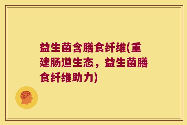 益生菌含膳食纤维(重建肠道生态，益生菌膳食纤维助力)