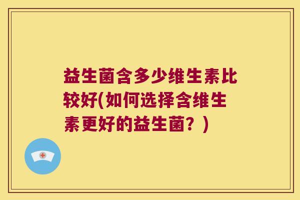益生菌含多少维生素比较好(如何选择含维生素更好的益生菌？)