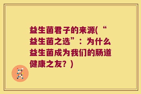益生菌君子的来源(“益生菌之选”：为什么益生菌成为我们的肠道健康之友？)