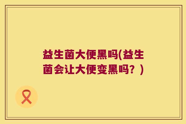 益生菌大便黑吗(益生菌会让大便变黑吗？)
