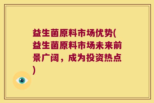 益生菌原料市场优势(益生菌原料市场未来前景广阔,成为投资热点) 益生菌原料市场优势(益生菌原料市场未来前景广阔,成为投资热点)
