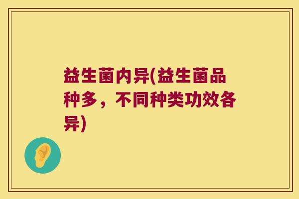 益生菌内异(益生菌品种多，不同种类功效各异)
