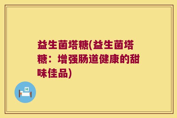 益生菌塔糖(益生菌塔糖：增强肠道健康的甜味佳品)