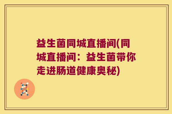 益生菌同城直播间(同城直播间:益生菌带你走进肠道健康奥秘) 益生菌同城直播间(同城直播间:益生菌带你走进肠道健康奥秘)